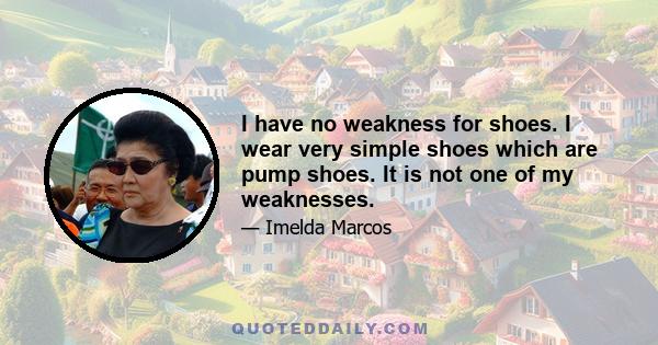 I have no weakness for shoes. I wear very simple shoes which are pump shoes. It is not one of my weaknesses.