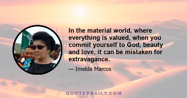 In the material world, where everything is valued, when you commit yourself to God, beauty and love, it can be mistaken for extravagance.