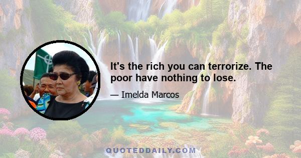 It's the rich you can terrorize. The poor have nothing to lose.