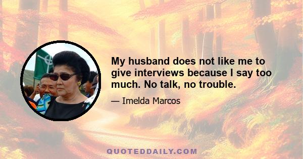 My husband does not like me to give interviews because I say too much. No talk, no trouble.