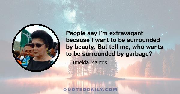 People say I'm extravagant because I want to be surrounded by beauty. But tell me, who wants to be surrounded by garbage?