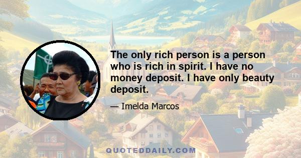 The only rich person is a person who is rich in spirit. I have no money deposit. I have only beauty deposit.