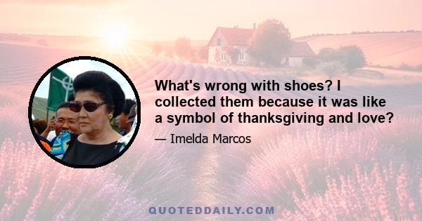 What's wrong with shoes? I collected them because it was like a symbol of thanksgiving and love?