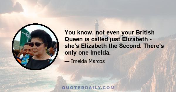 You know, not even your British Queen is called just Elizabeth - she's Elizabeth the Second. There's only one Imelda.