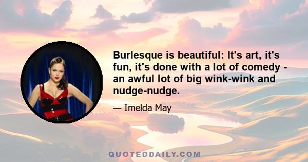 Burlesque is beautiful: It's art, it's fun, it's done with a lot of comedy - an awful lot of big wink-wink and nudge-nudge.