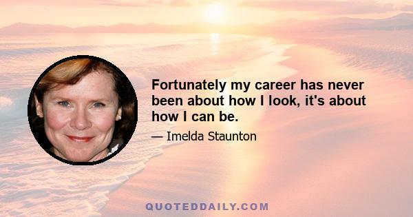 Fortunately my career has never been about how I look, it's about how I can be.