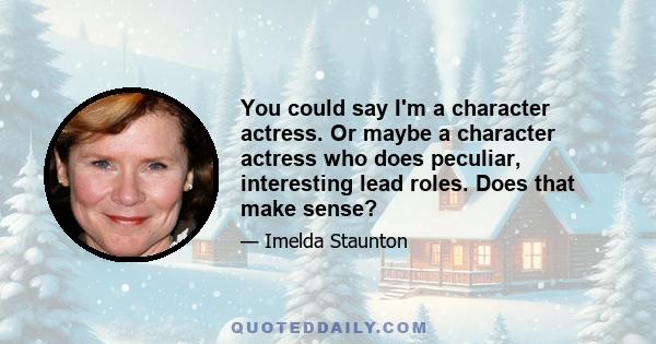 You could say I'm a character actress. Or maybe a character actress who does peculiar, interesting lead roles. Does that make sense?