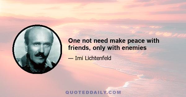 One not need make peace with friends, only with enemies