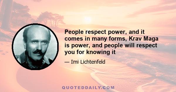 People respect power, and it comes in many forms, Krav Maga is power, and people will respect you for knowing it