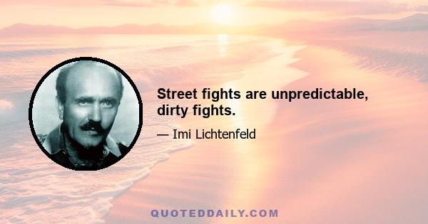 Street fights are unpredictable, dirty fights.