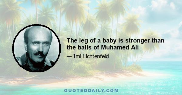 The leg of a baby is stronger than the balls of Muhamed Ali