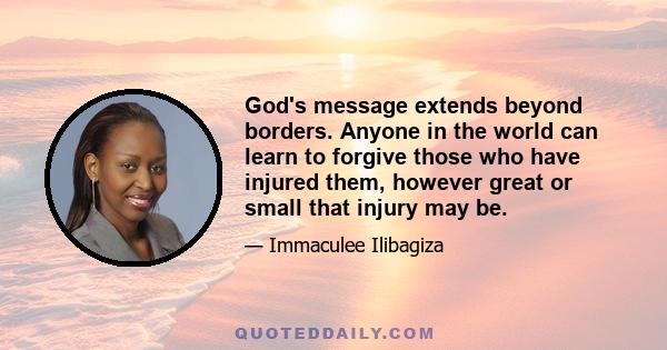 God's message extends beyond borders. Anyone in the world can learn to forgive those who have injured them, however great or small that injury may be.