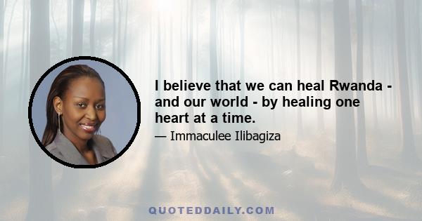 I believe that we can heal Rwanda - and our world - by healing one heart at a time.