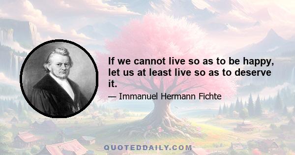 If we cannot live so as to be happy, let us at least live so as to deserve it.