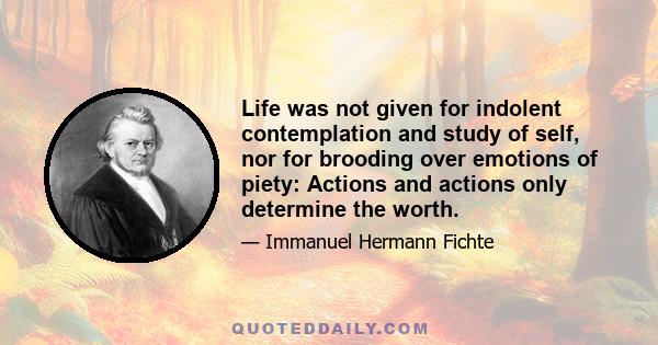 Life was not given for indolent contemplation and study of self, nor for brooding over emotions of piety: Actions and actions only determine the worth.