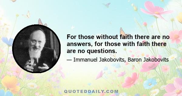 For those without faith there are no answers, for those with faith there are no questions.