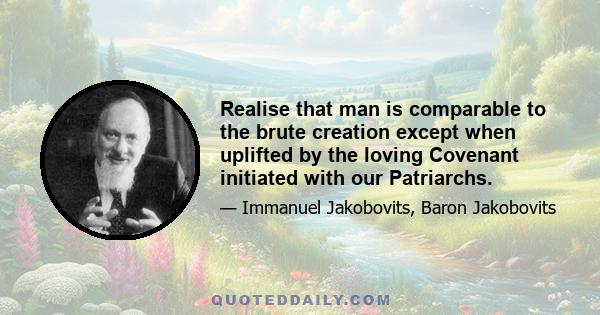 Realise that man is comparable to the brute creation except when uplifted by the loving Covenant initiated with our Patriarchs.