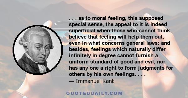 . . . as to moral feeling, this supposed special sense, the appeal to it is indeed superficial when those who cannot think believe that feeling will help them out, even in what concerns general laws: and besides,