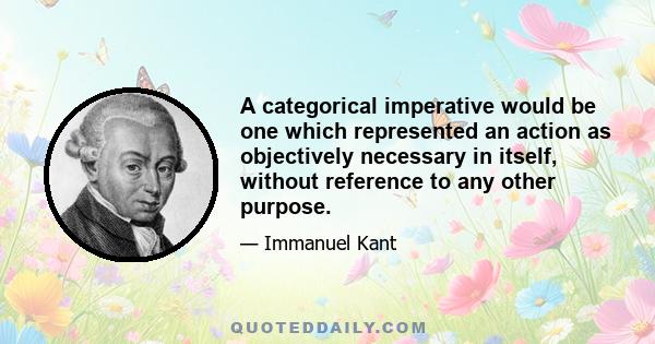 A categorical imperative would be one which represented an action as objectively necessary in itself, without reference to any other purpose.