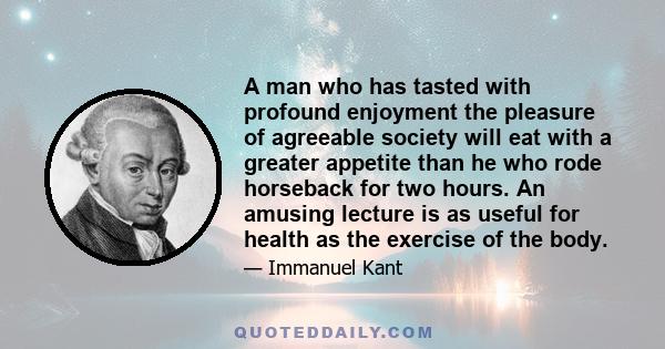 A man who has tasted with profound enjoyment the pleasure of agreeable society will eat with a greater appetite than he who rode horseback for two hours. An amusing lecture is as useful for health as the exercise of the 