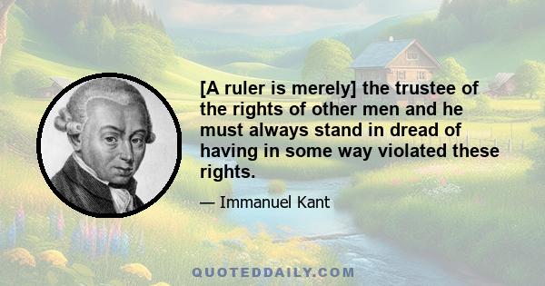 [A ruler is merely] the trustee of the rights of other men and he must always stand in dread of having in some way violated these rights.