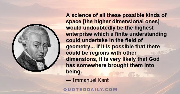 A science of all these possible kinds of space [the higher dimensional ones] would undoubtedly be the highest enterprise which a finite understanding could undertake in the field of geometry... If it is possible that