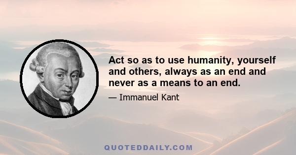 Act so as to use humanity, yourself and others, always as an end and never as a means to an end.