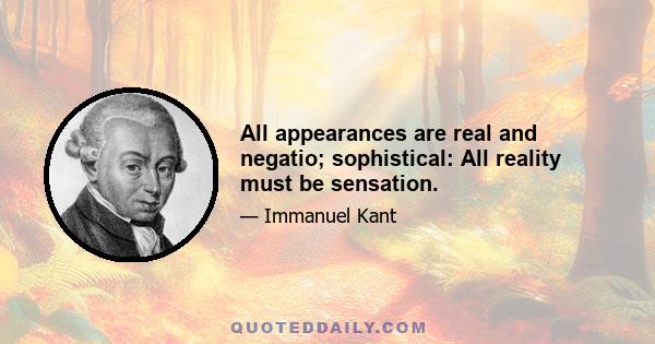 All appearances are real and negatio; sophistical: All reality must be sensation.