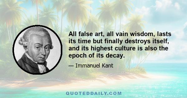 All false art, all vain wisdom, lasts its time but finally destroys itself, and its highest culture is also the epoch of its decay.