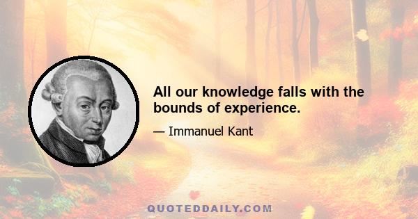 All our knowledge falls with the bounds of experience.