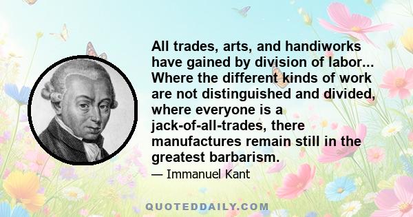 All trades, arts, and handiworks have gained by division of labor... Where the different kinds of work are not distinguished and divided, where everyone is a jack-of-all-trades, there manufactures remain still in the