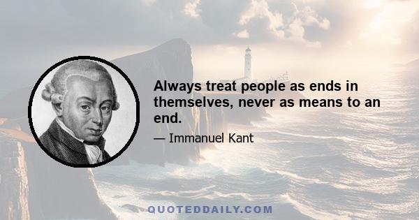 Always treat people as ends in themselves, never as means to an end.