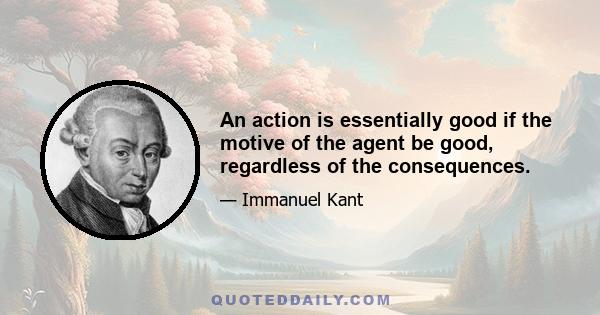 An action is essentially good if the motive of the agent be good, regardless of the consequences.