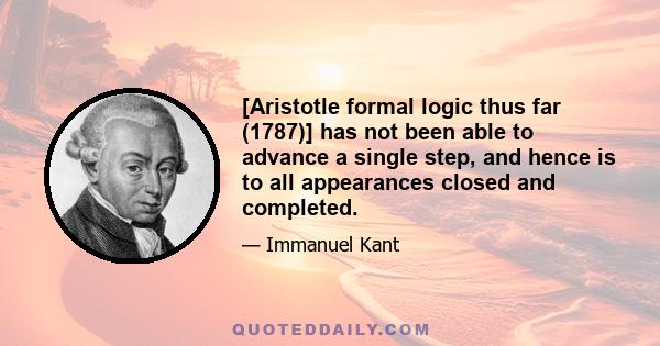 [Aristotle formal logic thus far (1787)] has not been able to advance a single step, and hence is to all appearances closed and completed.