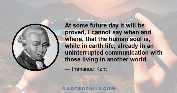 At some future day it will be proved, I cannot say when and where, that the human soul is, while in earth life, already in an uninterrupted communication with those living in another world.