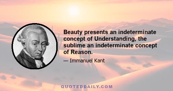 Beauty presents an indeterminate concept of Understanding, the sublime an indeterminate concept of Reason.