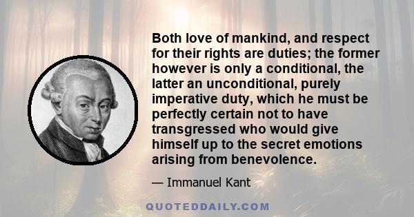 Both love of mankind, and respect for their rights are duties; the former however is only a conditional, the latter an unconditional, purely imperative duty, which he must be perfectly certain not to have transgressed