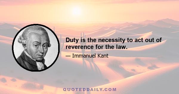 Duty is the necessity to act out of reverence for the law.