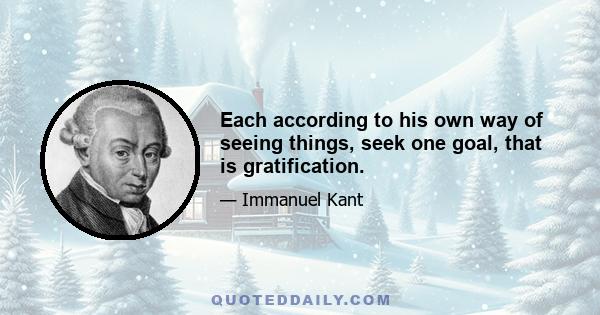 Each according to his own way of seeing things, seek one goal, that is gratification.