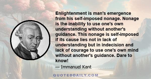 Enlightenment is man's emergence from his self-imposed nonage. Nonage is the inability to use one's own understanding without another's guidance. This nonage is self-imposed if its cause lies not in lack of