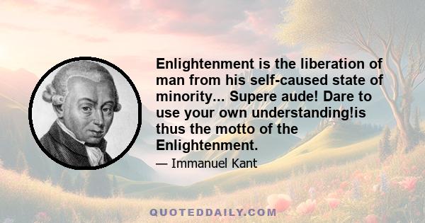 Enlightenment is the liberation of man from his self-caused state of minority... Supere aude! Dare to use your own understanding!is thus the motto of the Enlightenment.