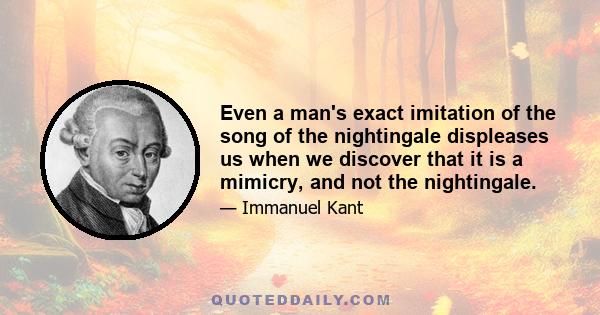 Even a man's exact imitation of the song of the nightingale displeases us when we discover that it is a mimicry, and not the nightingale.