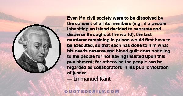 Even if a civil society were to be dissolved by the consent of all its members (e.g., if a people inhabiting an island decided to separate and disperse throughout the world), the last murderer remaining in prison would