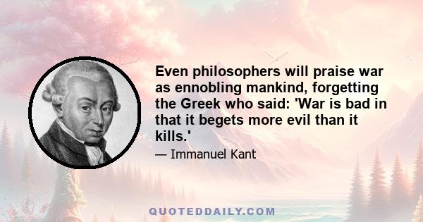 Even philosophers will praise war as ennobling mankind, forgetting the Greek who said: 'War is bad in that it begets more evil than it kills.'