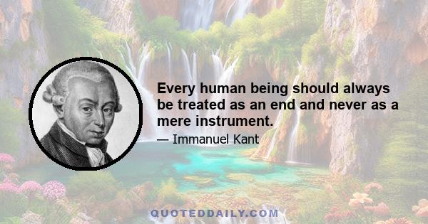 Every human being should always be treated as an end and never as a mere instrument.