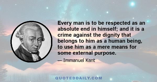 Every man is to be respected as an absolute end in himself; and it is a crime against the dignity that belongs to him as a human being, to use him as a mere means for some external purpose.