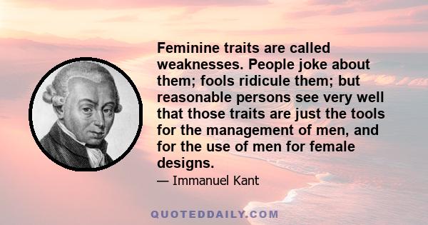 Feminine traits are called weaknesses. People joke about them; fools ridicule them; but reasonable persons see very well that those traits are just the tools for the management of men, and for the use of men for female