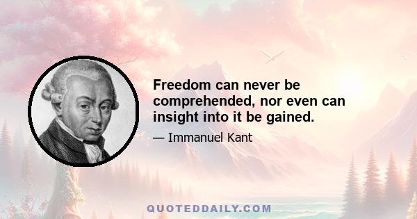 Freedom can never be comprehended, nor even can insight into it be gained.