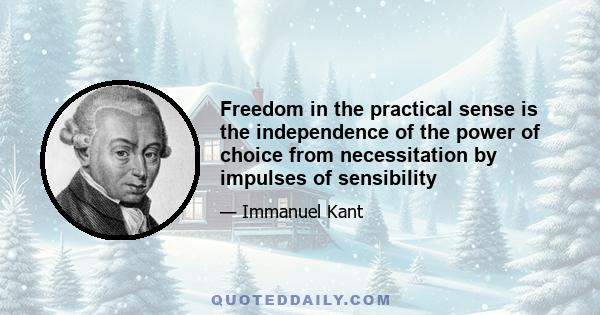 Freedom in the practical sense is the independence of the power of choice from necessitation by impulses of sensibility