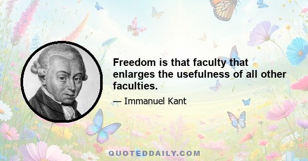 Freedom is that faculty that enlarges the usefulness of all other faculties.